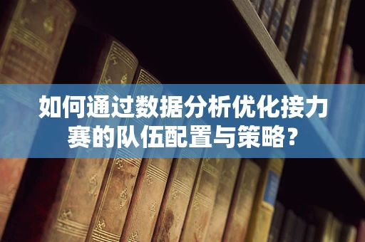 如何通过数据分析优化接力赛的队伍配置与策略？