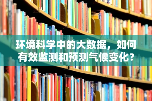 环境科学中的大数据，如何有效监测和预测气候变化？