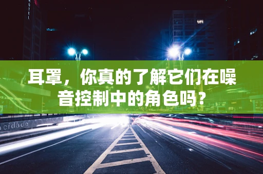 耳罩，你真的了解它们在噪音控制中的角色吗？