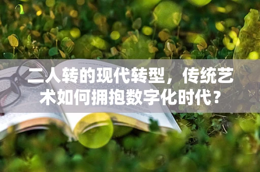 二人转的现代转型，传统艺术如何拥抱数字化时代？