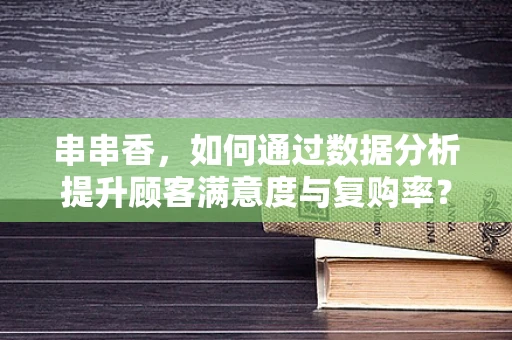 串串香，如何通过数据分析提升顾客满意度与复购率？