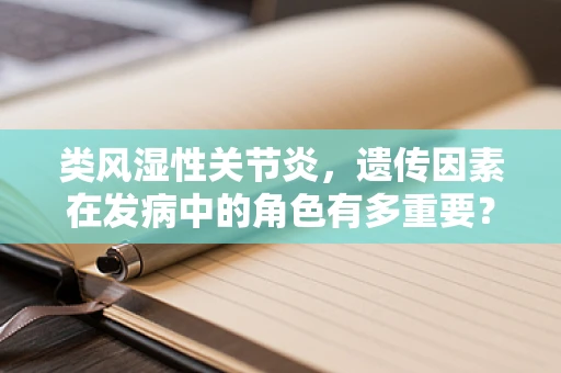 类风湿性关节炎，遗传因素在发病中的角色有多重要？