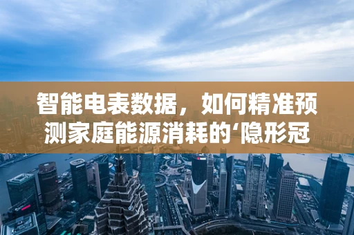 智能电表数据，如何精准预测家庭能源消耗的‘隐形冠军’？