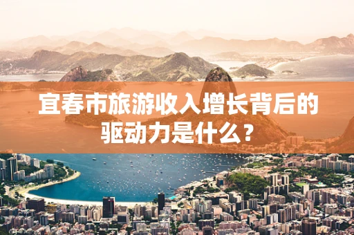 宜春市旅游收入增长背后的驱动力是什么？