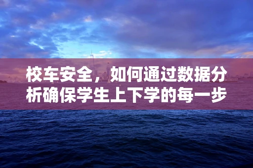 校车安全，如何通过数据分析确保学生上下学的每一步都安全？