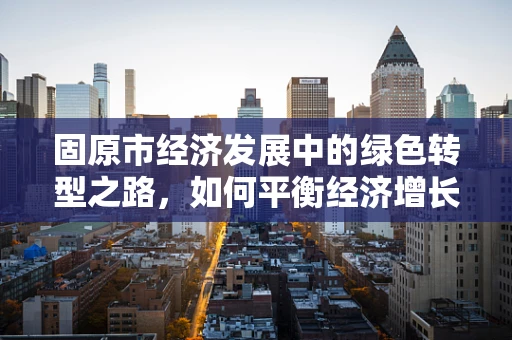 固原市经济发展中的绿色转型之路，如何平衡经济增长与环境保护？