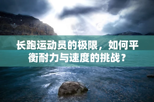 长跑运动员的极限，如何平衡耐力与速度的挑战？