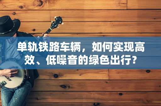 单轨铁路车辆，如何实现高效、低噪音的绿色出行？