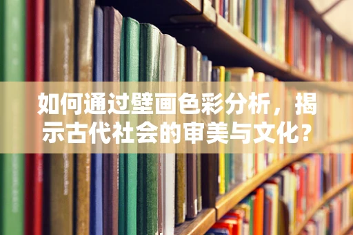 如何通过壁画色彩分析，揭示古代社会的审美与文化？