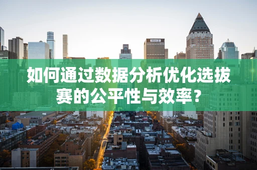 如何通过数据分析优化选拔赛的公平性与效率？