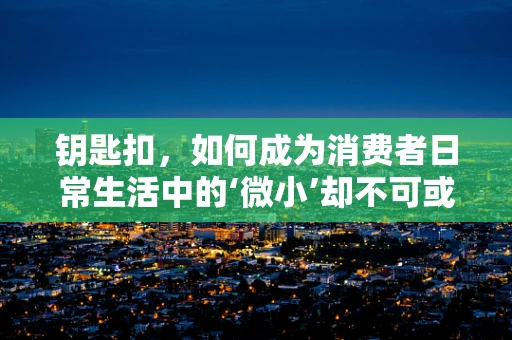 钥匙扣，如何成为消费者日常生活中的‘微小’却不可或缺的物品？