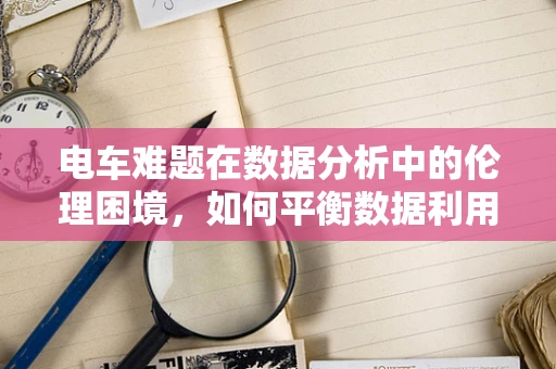 电车难题在数据分析中的伦理困境，如何平衡数据利用与隐私保护？