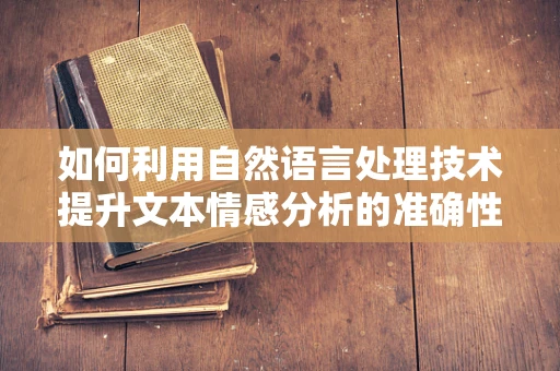 如何利用自然语言处理技术提升文本情感分析的准确性？