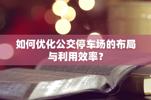 如何优化公交停车场的布局与利用效率？