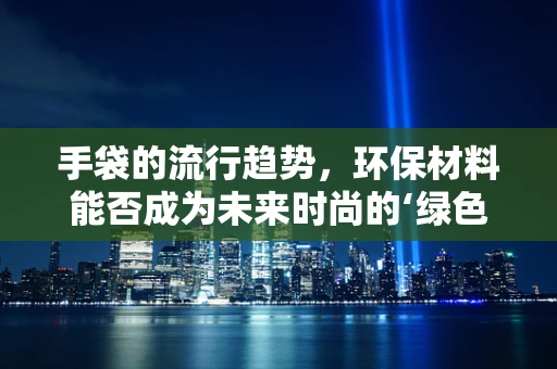 手袋的流行趋势，环保材料能否成为未来时尚的‘绿色’新宠？