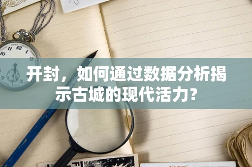 开封，如何通过数据分析揭示古城的现代活力？