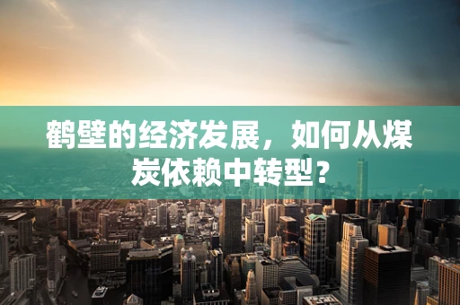 鹤壁的经济发展，如何从煤炭依赖中转型？