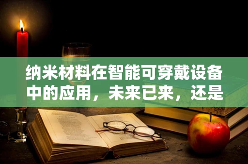 纳米材料在智能可穿戴设备中的应用，未来已来，还是未来之梦？