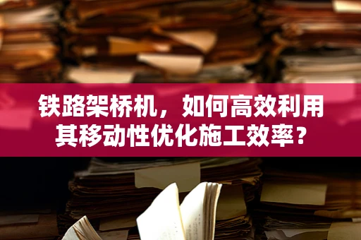 铁路架桥机，如何高效利用其移动性优化施工效率？