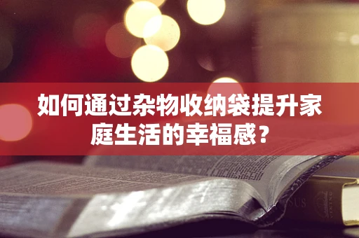 如何通过杂物收纳袋提升家庭生活的幸福感？