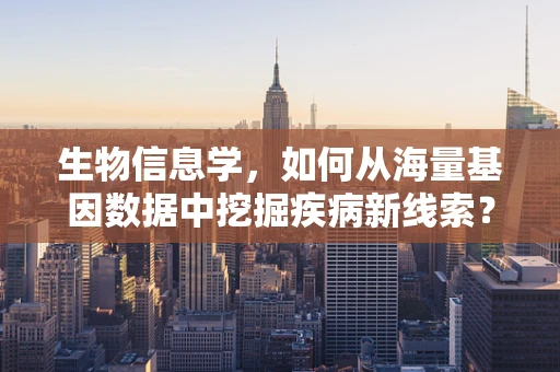 生物信息学，如何从海量基因数据中挖掘疾病新线索？