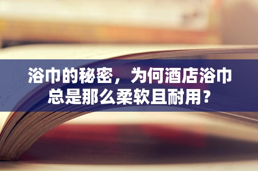 浴巾的秘密，为何酒店浴巾总是那么柔软且耐用？