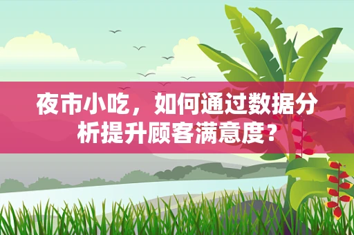 夜市小吃，如何通过数据分析提升顾客满意度？