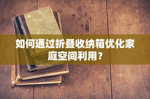 如何通过折叠收纳箱优化家庭空间利用？