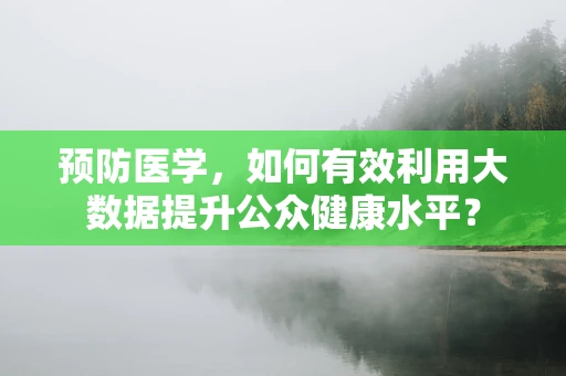 预防医学，如何有效利用大数据提升公众健康水平？