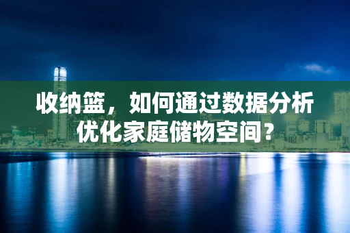 收纳篮，如何通过数据分析优化家庭储物空间？