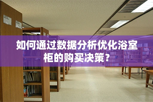 如何通过数据分析优化浴室柜的购买决策？