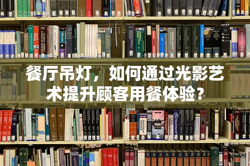 餐厅吊灯，如何通过光影艺术提升顾客用餐体验？