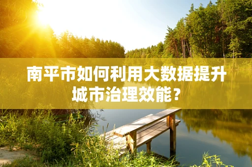 南平市如何利用大数据提升城市治理效能？