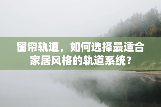 窗帘轨道，如何选择最适合家居风格的轨道系统？