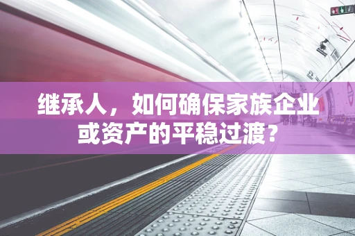 继承人，如何确保家族企业或资产的平稳过渡？