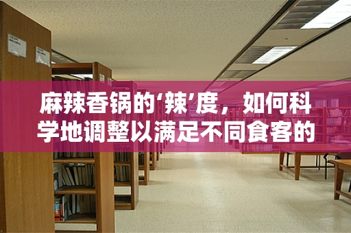 麻辣香锅的‘辣’度，如何科学地调整以满足不同食客的口味需求？