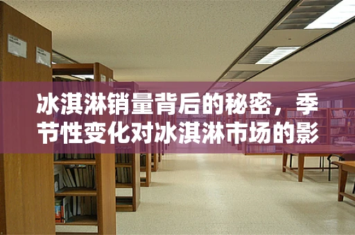 冰淇淋销量背后的秘密，季节性变化对冰淇淋市场的影响？