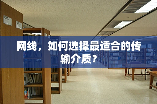 网线，如何选择最适合的传输介质？