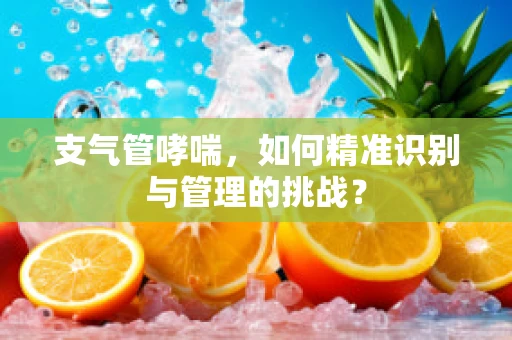 支气管哮喘，如何精准识别与管理的挑战？