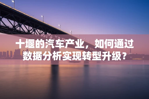 十堰的汽车产业，如何通过数据分析实现转型升级？