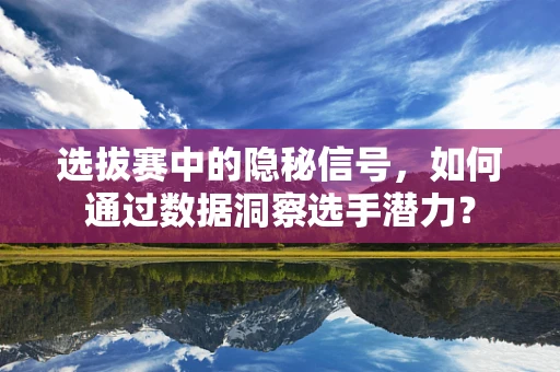 选拔赛中的隐秘信号，如何通过数据洞察选手潜力？