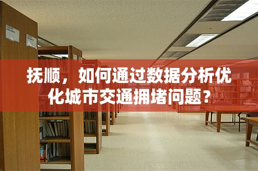 抚顺，如何通过数据分析优化城市交通拥堵问题？