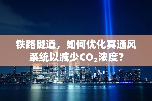 铁路隧道，如何优化其通风系统以减少CO₂浓度？