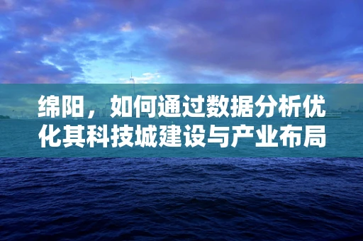 绵阳，如何通过数据分析优化其科技城建设与产业布局？