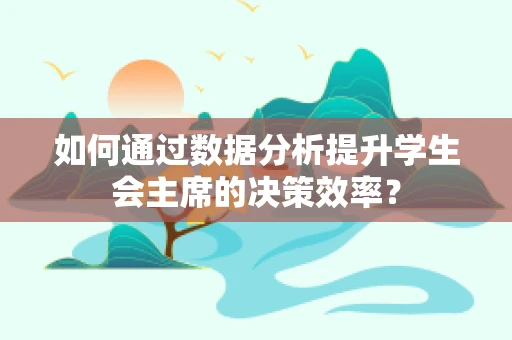 如何通过数据分析提升学生会主席的决策效率？