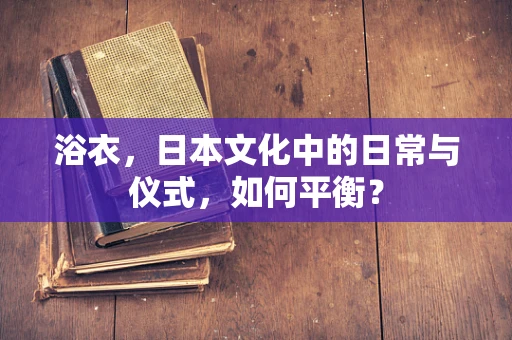 浴衣，日本文化中的日常与仪式，如何平衡？