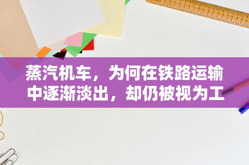 蒸汽机车，为何在铁路运输中逐渐淡出，却仍被视为工业革命的象征？