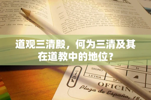 道观三清殿，何为三清及其在道教中的地位？