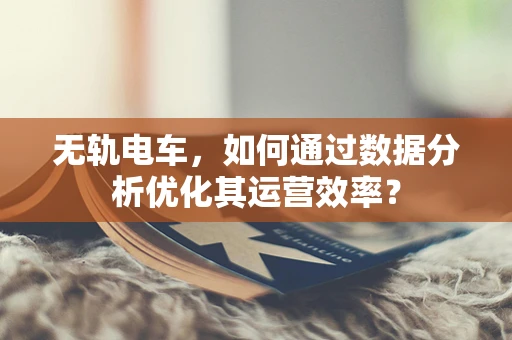 无轨电车，如何通过数据分析优化其运营效率？