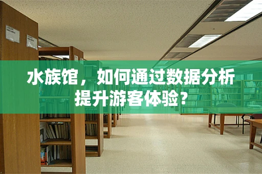 水族馆，如何通过数据分析提升游客体验？